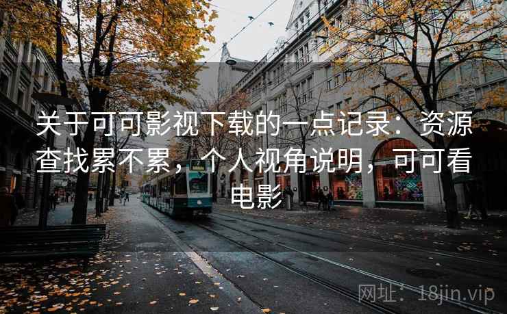 关于可可影视下载的一点记录：资源查找累不累，个人视角说明，可可看电影