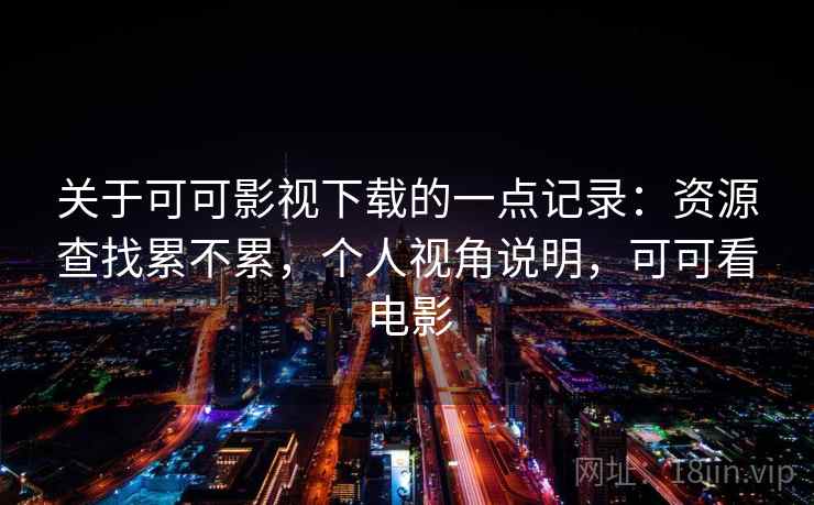 关于可可影视下载的一点记录：资源查找累不累，个人视角说明，可可看电影