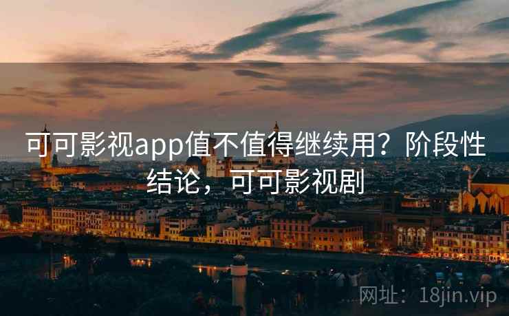 可可影视app值不值得继续用？阶段性结论，可可影视剧