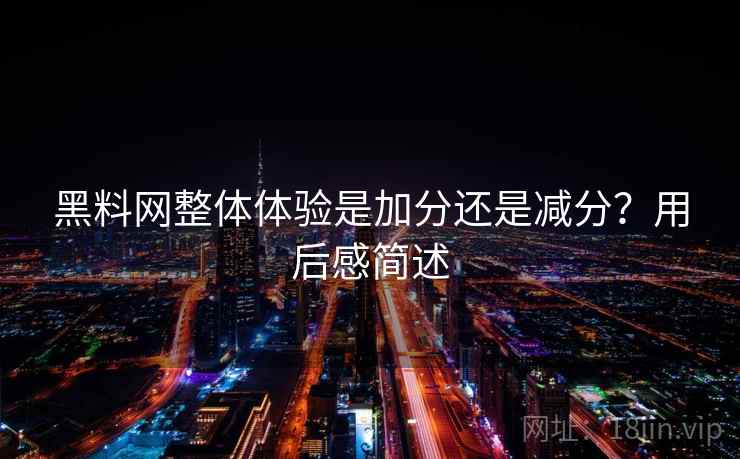 黑料网整体体验是加分还是减分？用后感简述