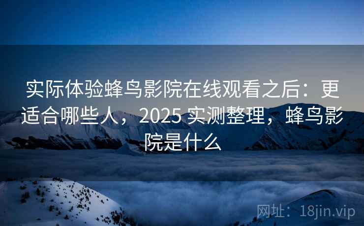 实际体验蜂鸟影院在线观看之后：更适合哪些人，2025 实测整理，蜂鸟影院是什么