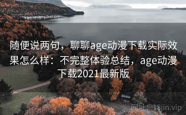 随便说两句，聊聊age动漫下载实际效果怎么样：不完整体验总结，age动漫下载2021最新版
