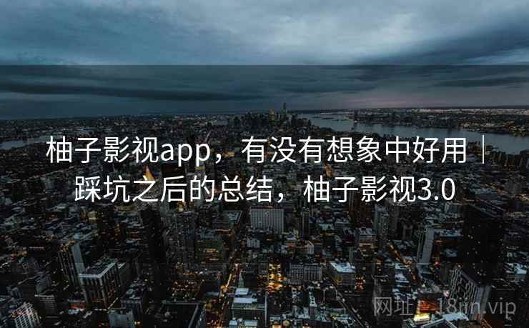 柚子影视app，有没有想象中好用｜踩坑之后的总结，柚子影视3.0