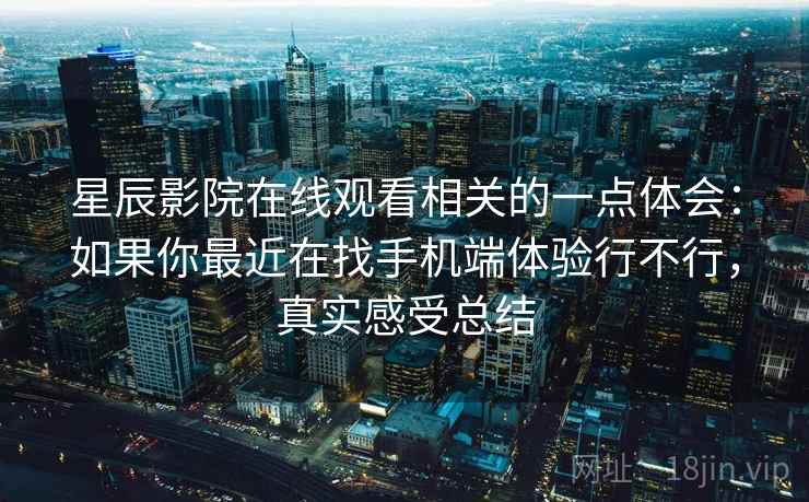 星辰影院在线观看相关的一点体会：如果你最近在找手机端体验行不行，真实感受总结