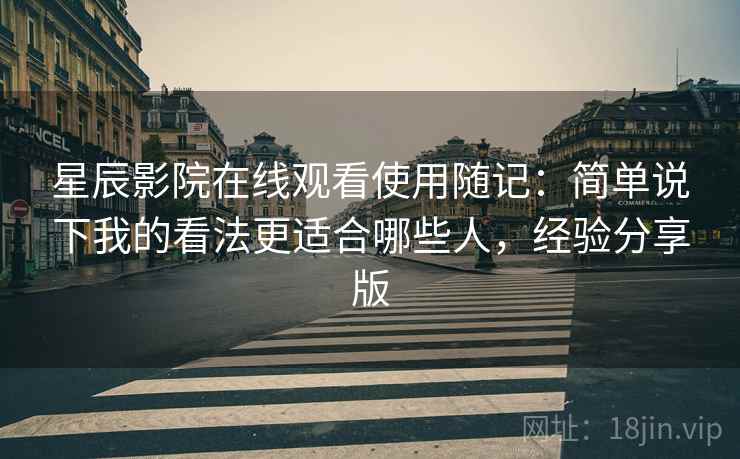 星辰影院在线观看使用随记：简单说下我的看法更适合哪些人，经验分享版