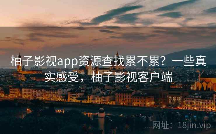 柚子影视app资源查找累不累？一些真实感受，柚子影视客户端