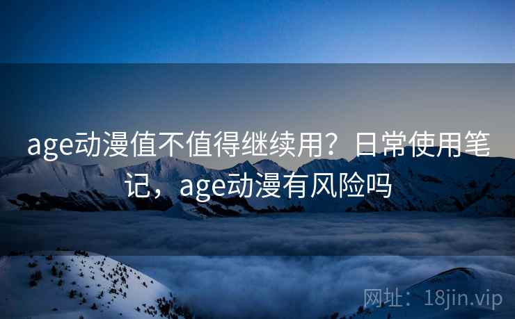 age动漫值不值得继续用？日常使用笔记，age动漫有风险吗