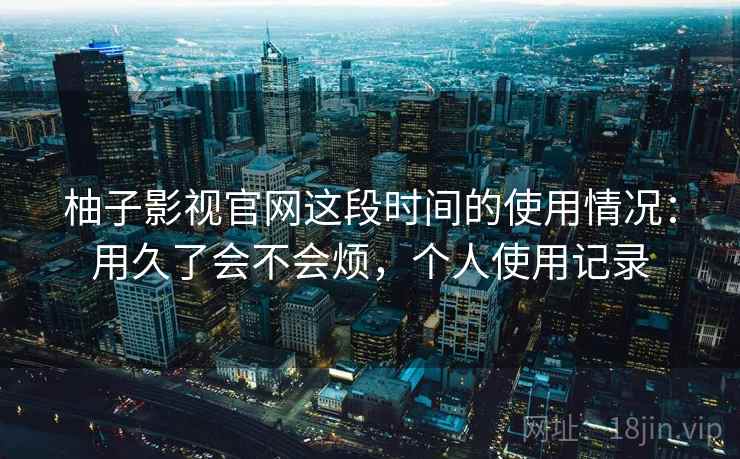柚子影视官网这段时间的使用情况：用久了会不会烦，个人使用记录