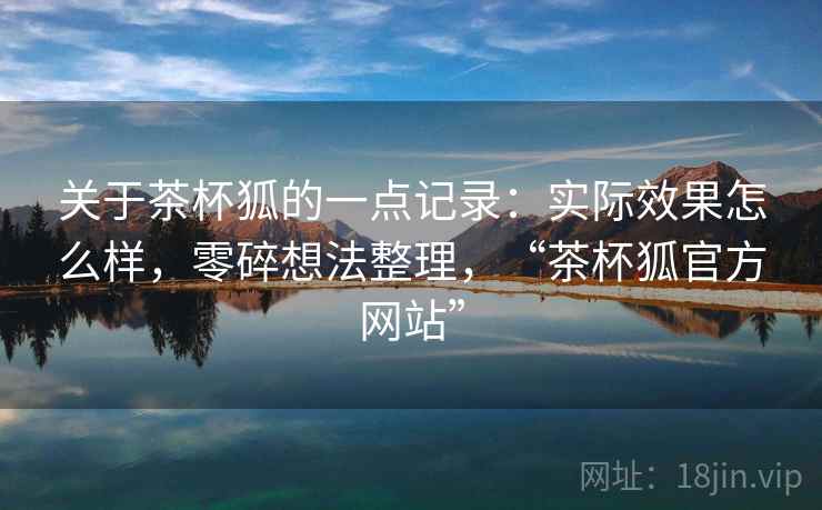 关于茶杯狐的一点记录:实际效果怎么样,零碎想法整理,“茶杯狐官方网站” 关于茶杯狐的一点记录:实际效果怎么样,零碎想法整理,“茶杯狐官方网站”