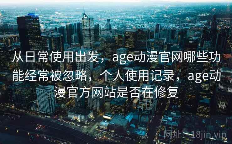 从日常使用出发，age动漫官网哪些功能经常被忽略，个人使用记录，age动漫官方网站是否在修复