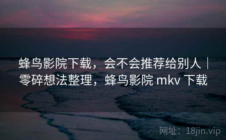 蜂鸟影院下载，会不会推荐给别人｜零碎想法整理，蜂鸟影院 mkv 下载