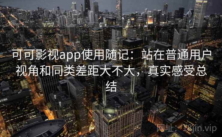 可可影视app使用随记:站在普通用户视角和同类差距大不大,真实感受总结 可可影视app使用随记:站在普通用户视角和同类差距大不大,真实感受总结
