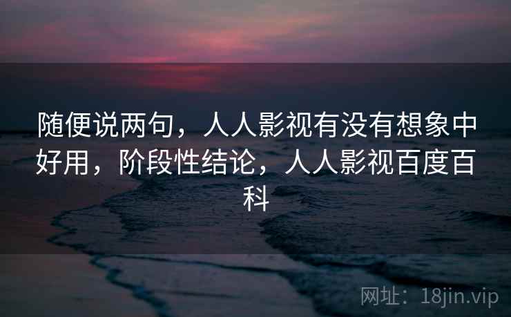 随便说两句，人人影视有没有想象中好用，阶段性结论，人人影视百度百科
