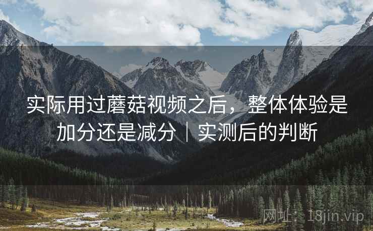 实际用过蘑菇视频之后，整体体验是加分还是减分｜实测后的判断