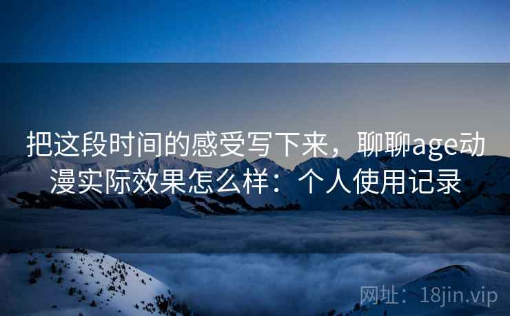 把这段时间的感受写下来，聊聊age动漫实际效果怎么样：个人使用记录