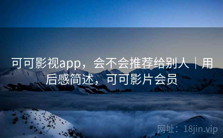 可可影视app，会不会推荐给别人｜用后感简述，可可影片会员