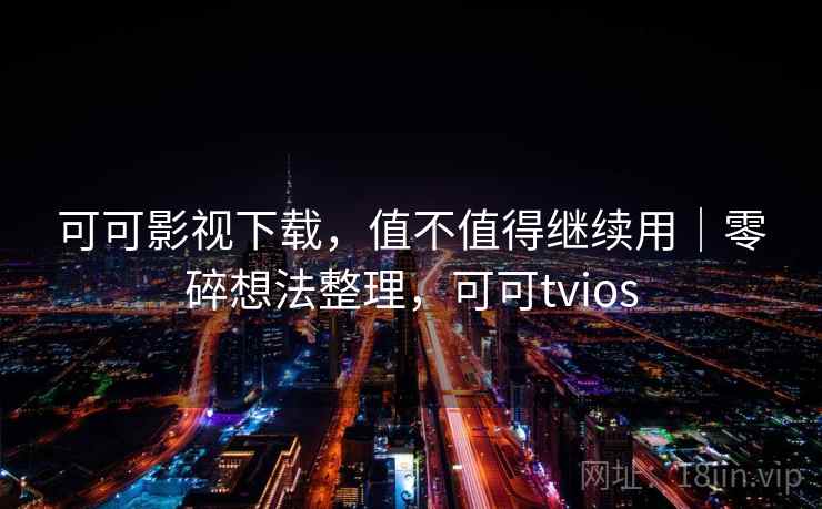 可可影视下载，值不值得继续用｜零碎想法整理，可可tvios