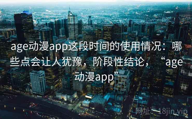 age动漫app这段时间的使用情况：哪些点会让人犹豫，阶段性结论，“age动漫app”