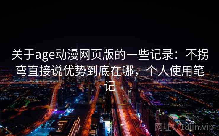 关于age动漫网页版的一些记录：不拐弯直接说优势到底在哪，个人使用笔记