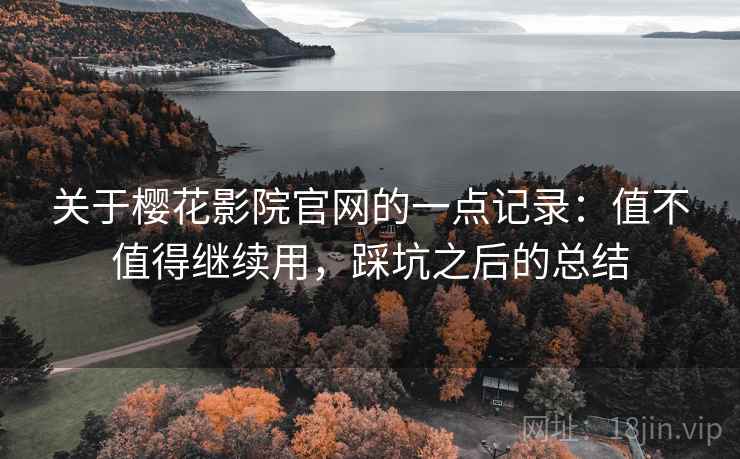 关于樱花影院官网的一点记录：值不值得继续用，踩坑之后的总结