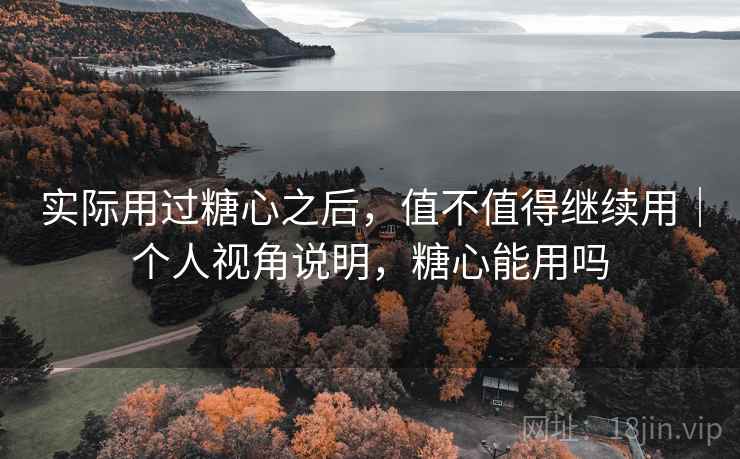 实际用过糖心之后，值不值得继续用｜个人视角说明，糖心能用吗