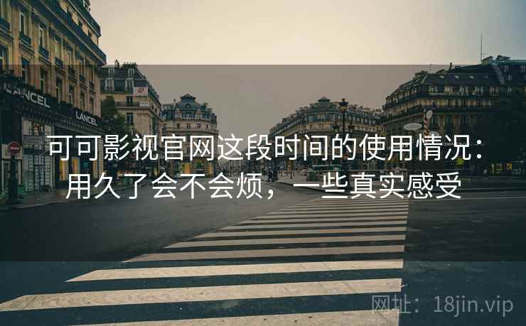 可可影视官网这段时间的使用情况：用久了会不会烦，一些真实感受