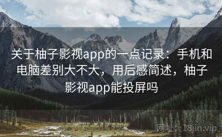关于柚子影视app的一点记录:手机和电脑差别大不大,用后感简述,柚子影视app能投屏吗 关于柚子影视app的一点记录:手机和电脑差别大不大,用后感简述,柚子影视app能投屏吗