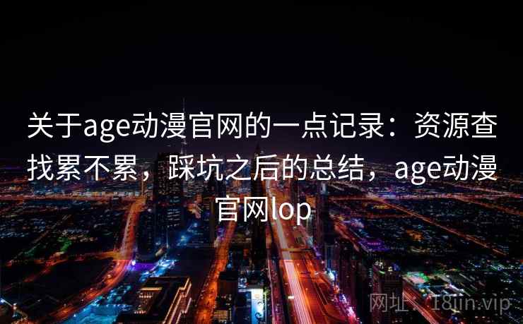 关于age动漫官网的一点记录:资源查找累不累,踩坑之后的总结,age动漫官网lop 关于age动漫官网的一点记录:资源查找累不累,踩坑之后的总结,age动漫官网lop