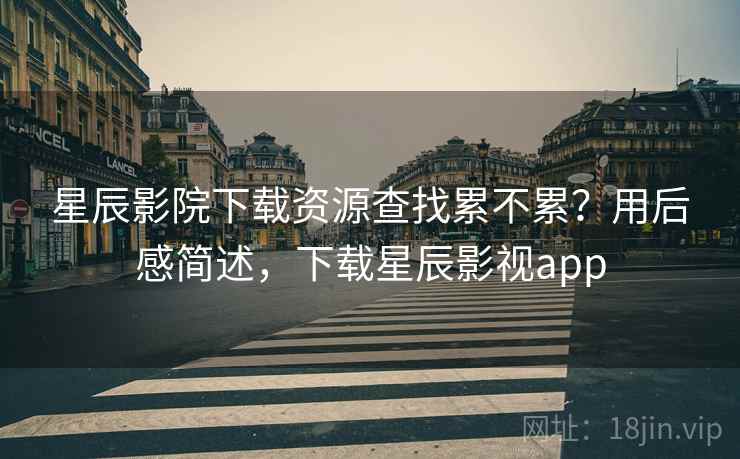星辰影院下载资源查找累不累？用后感简述，下载星辰影视app