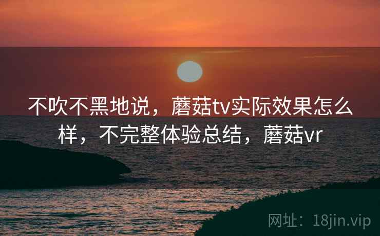 不吹不黑地说，蘑菇tv实际效果怎么样，不完整体验总结，蘑菇vr