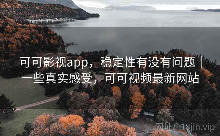 可可影视app，稳定性有没有问题｜一些真实感受，可可视频最新网站