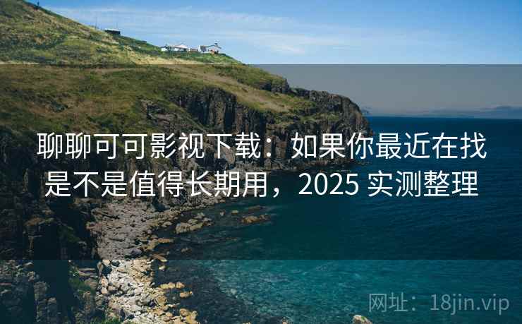 聊聊可可影视下载:如果你最近在找是不是值得长期用,2025 实测整理 聊聊可可影视下载:如果你最近在找是不是值得长期用,2025 实测整理