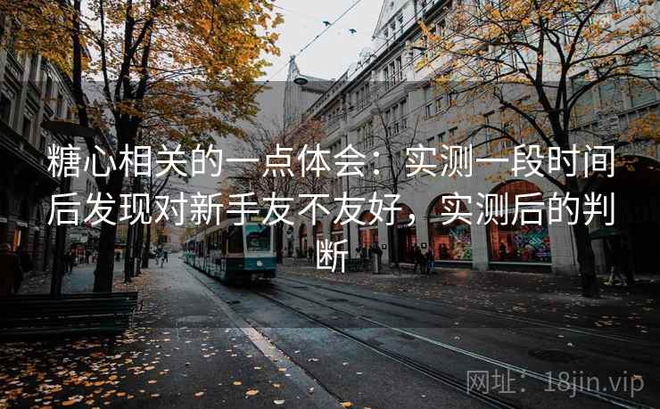 糖心相关的一点体会：实测一段时间后发现对新手友不友好，实测后的判断