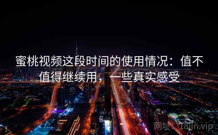 蜜桃视频这段时间的使用情况：值不值得继续用，一些真实感受