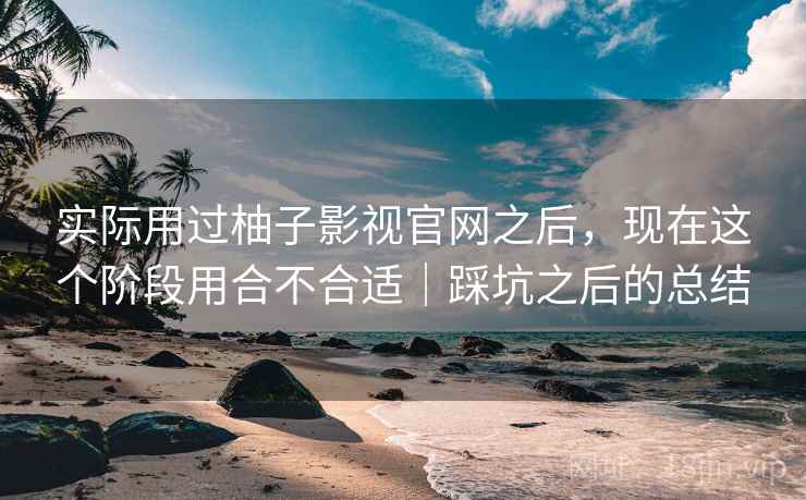 实际用过柚子影视官网之后，现在这个阶段用合不合适｜踩坑之后的总结