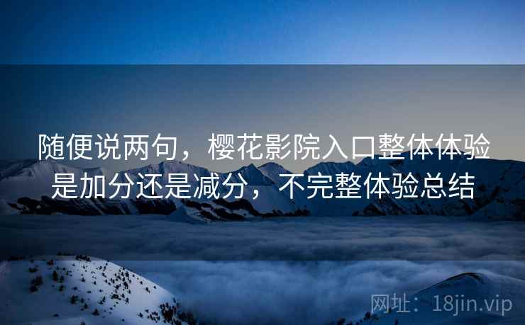 随便说两句，樱花影院入口整体体验是加分还是减分，不完整体验总结