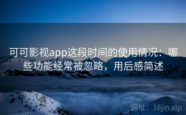 可可影视app这段时间的使用情况：哪些功能经常被忽略，用后感简述