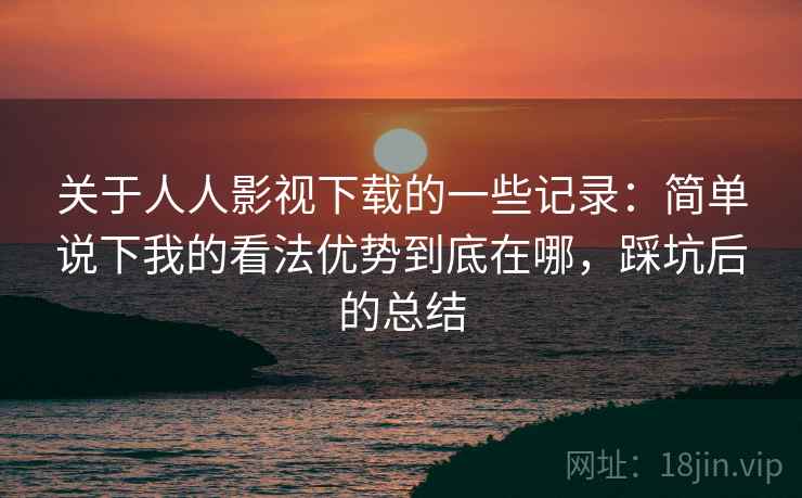 关于人人影视下载的一些记录：简单说下我的看法优势到底在哪，踩坑后的总结