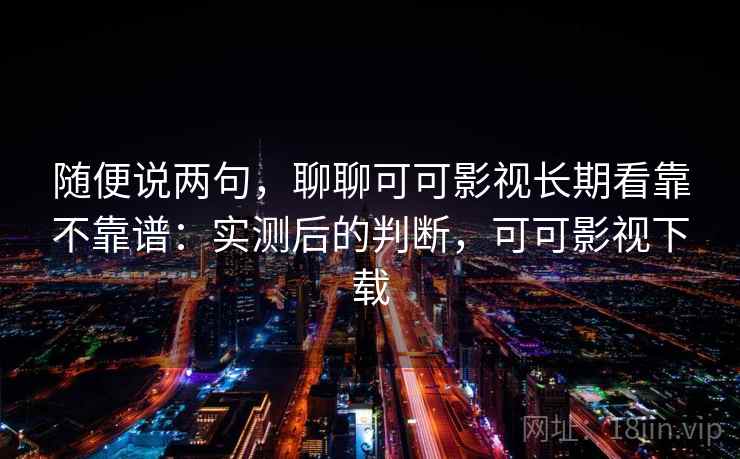 随便说两句,聊聊可可影视长期看靠不靠谱:实测后的判断,可可影视下载 随便说两句,聊聊可可影视长期看靠不靠谱:实测后的判断,可可影视下载