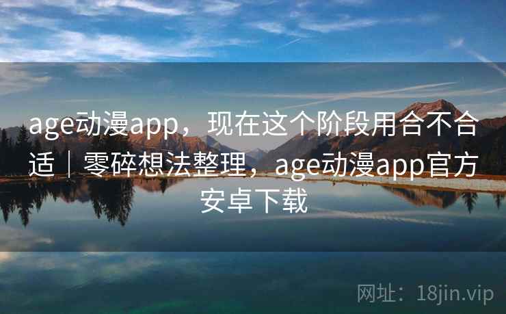 age动漫app,现在这个阶段用合不合适|零碎想法整理,age动漫app官方安卓下载 age动漫app,现在这个阶段用合不合适|零碎想法整理,age动漫app官方安卓下载