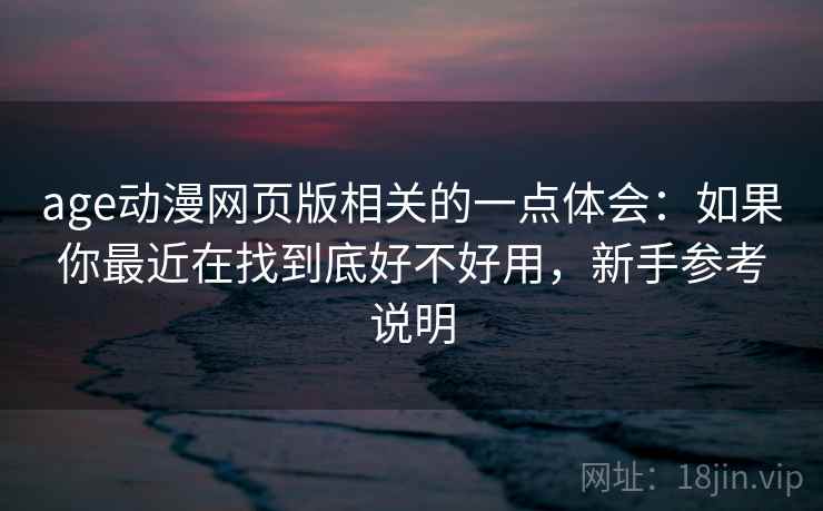 age动漫网页版相关的一点体会：如果你最近在找到底好不好用，新手参考说明