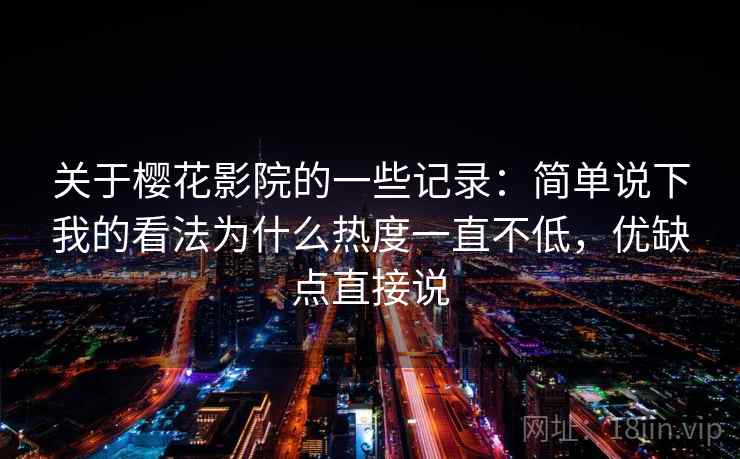 关于樱花影院的一些记录:简单说下我的看法为什么热度一直不低,优缺点直接说 关于樱花影院的一些记录:简单说下我的看法为什么热度一直不低,优缺点直接说