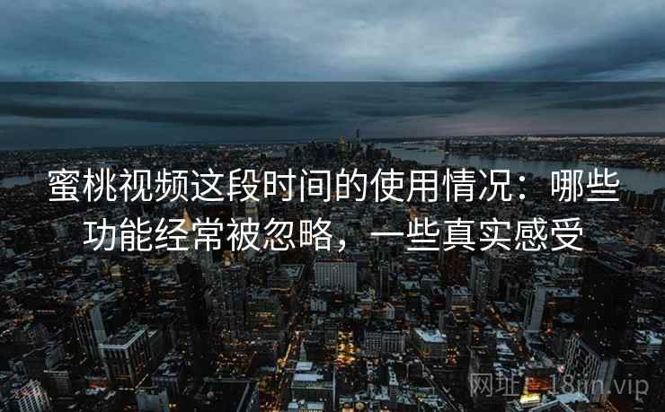 蜜桃视频这段时间的使用情况：哪些功能经常被忽略，一些真实感受