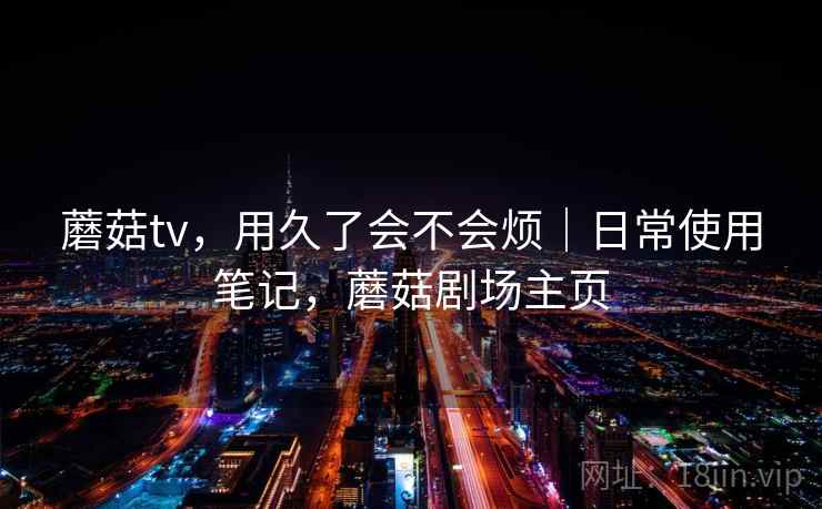 蘑菇tv，用久了会不会烦｜日常使用笔记，蘑菇剧场主页