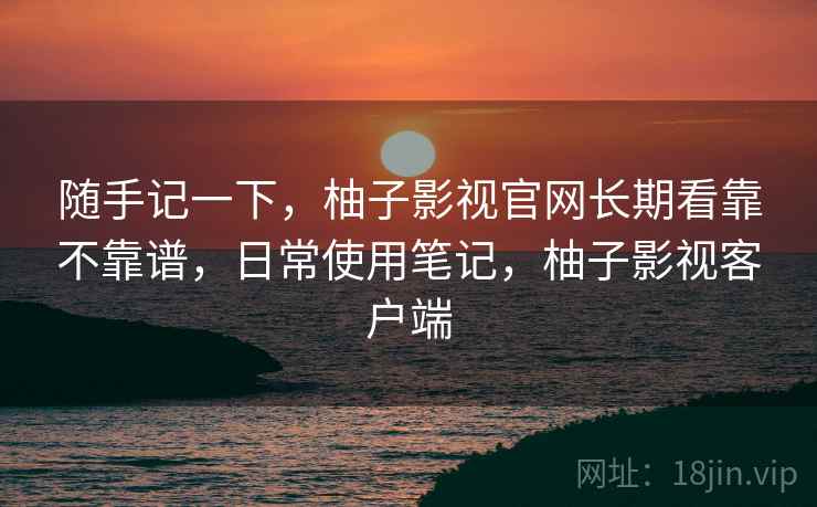 随手记一下,柚子影视官网长期看靠不靠谱,日常使用笔记,柚子影视客户端 随手记一下,柚子影视官网长期看靠不靠谱,日常使用笔记,柚子影视客户端