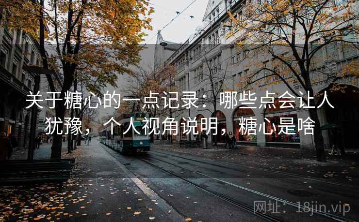 关于糖心的一点记录:哪些点会让人犹豫,个人视角说明,糖心是啥 关于糖心的一点记录:哪些点会让人犹豫,个人视角说明,糖心是啥