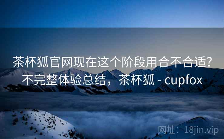 茶杯狐官网现在这个阶段用合不合适？不完整体验总结，茶杯狐 - cupfox