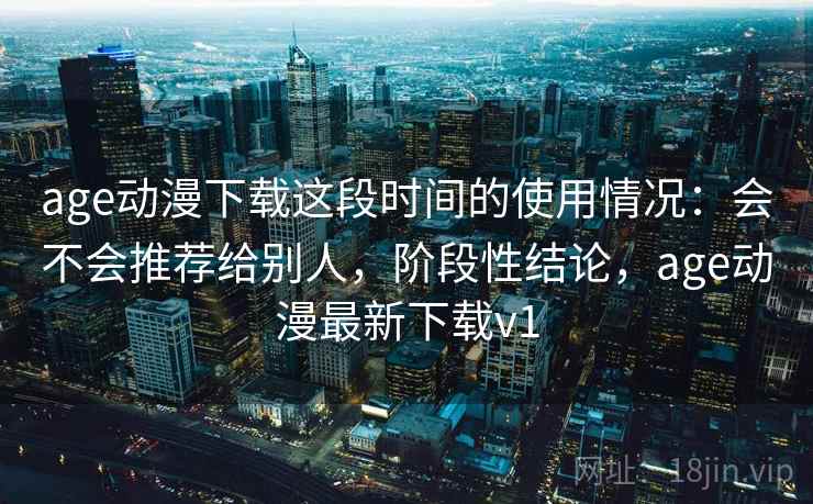 age动漫下载这段时间的使用情况:会不会推荐给别人,阶段性结论,age动漫最新下载v1 age动漫下载这段时间的使用情况:会不会推荐给别人,阶段性结论,age动漫最新下载v1