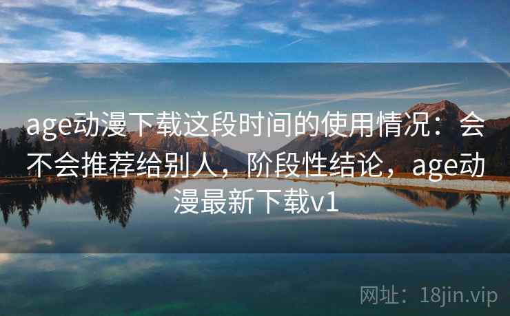 age动漫下载这段时间的使用情况:会不会推荐给别人,阶段性结论,age动漫最新下载v1 age动漫下载这段时间的使用情况:会不会推荐给别人,阶段性结论,age动漫最新下载v1