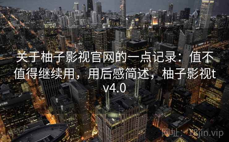 关于柚子影视官网的一点记录：值不值得继续用，用后感简述，柚子影视tv4.0